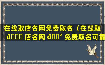 在线取店名网免费取名（在线取 🐟 店名网 🌲 免费取名可靠吗）